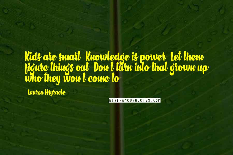 Lauren Myracle Quotes: Kids are smart. Knowledge is power. Let them figure things out. Don't turn into that grown-up who they won't come to.