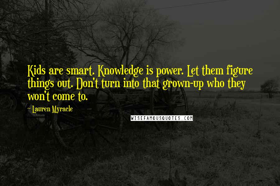 Lauren Myracle Quotes: Kids are smart. Knowledge is power. Let them figure things out. Don't turn into that grown-up who they won't come to.