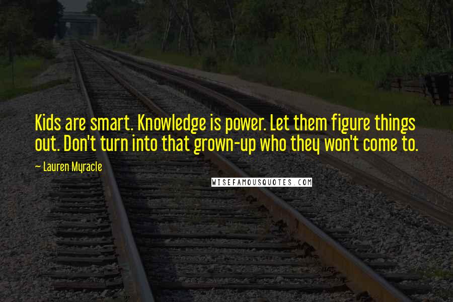 Lauren Myracle Quotes: Kids are smart. Knowledge is power. Let them figure things out. Don't turn into that grown-up who they won't come to.