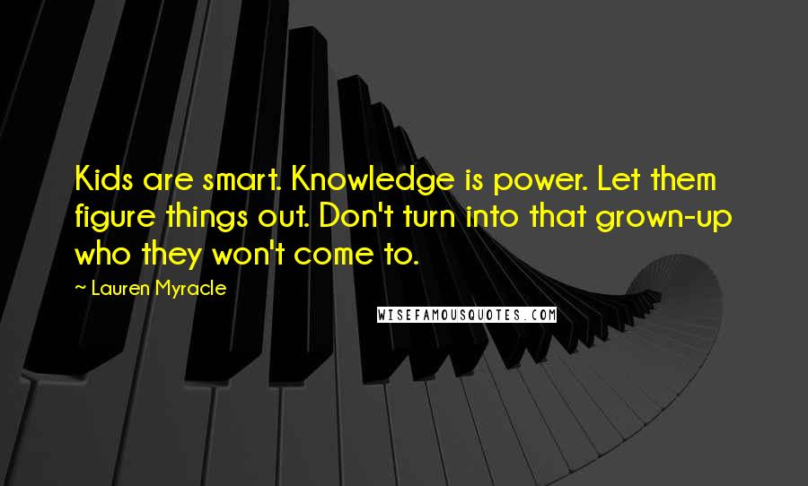 Lauren Myracle Quotes: Kids are smart. Knowledge is power. Let them figure things out. Don't turn into that grown-up who they won't come to.