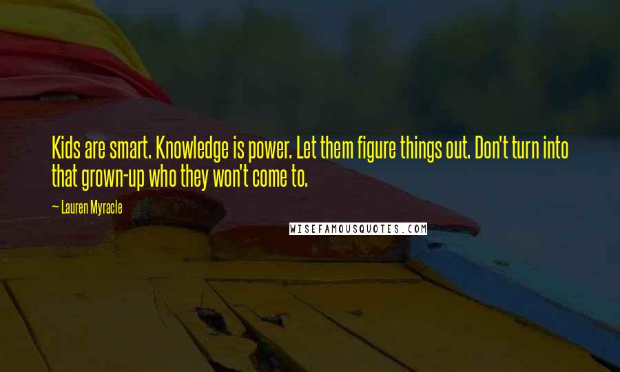 Lauren Myracle Quotes: Kids are smart. Knowledge is power. Let them figure things out. Don't turn into that grown-up who they won't come to.