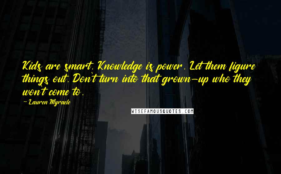 Lauren Myracle Quotes: Kids are smart. Knowledge is power. Let them figure things out. Don't turn into that grown-up who they won't come to.