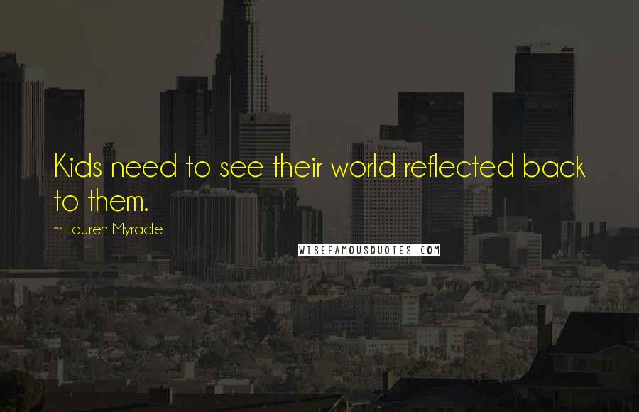 Lauren Myracle Quotes: Kids need to see their world reflected back to them.