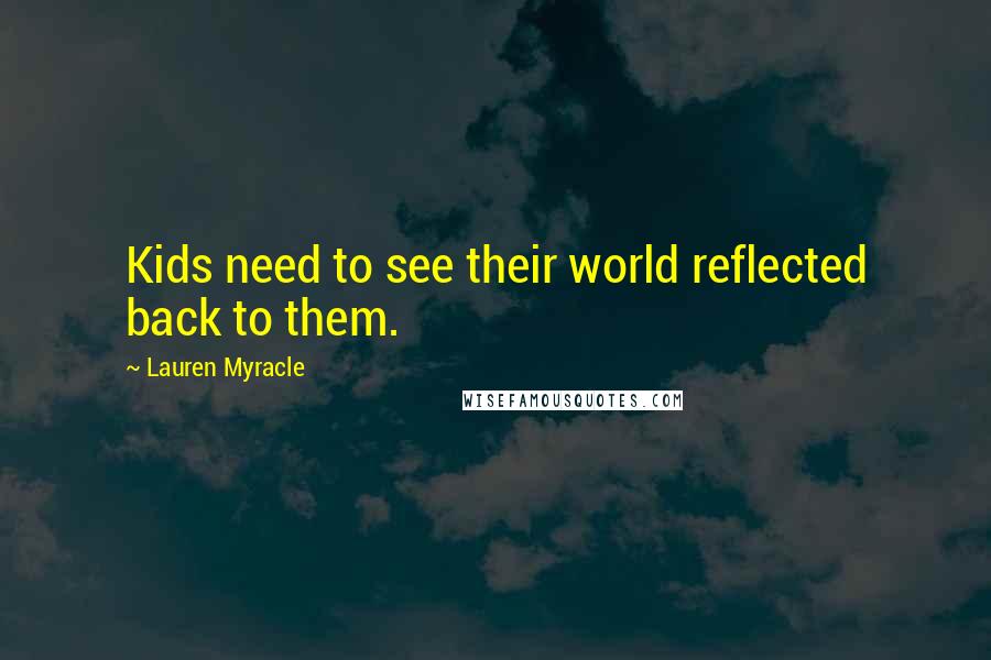 Lauren Myracle Quotes: Kids need to see their world reflected back to them.