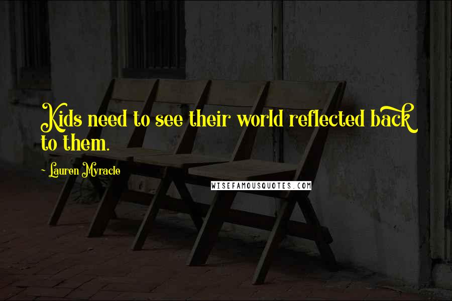 Lauren Myracle Quotes: Kids need to see their world reflected back to them.