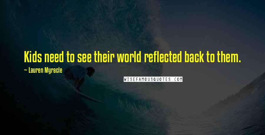 Lauren Myracle Quotes: Kids need to see their world reflected back to them.