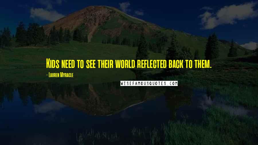 Lauren Myracle Quotes: Kids need to see their world reflected back to them.