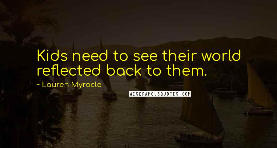 Lauren Myracle Quotes: Kids need to see their world reflected back to them.