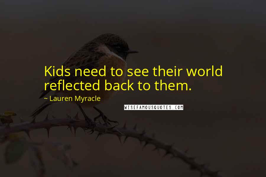Lauren Myracle Quotes: Kids need to see their world reflected back to them.