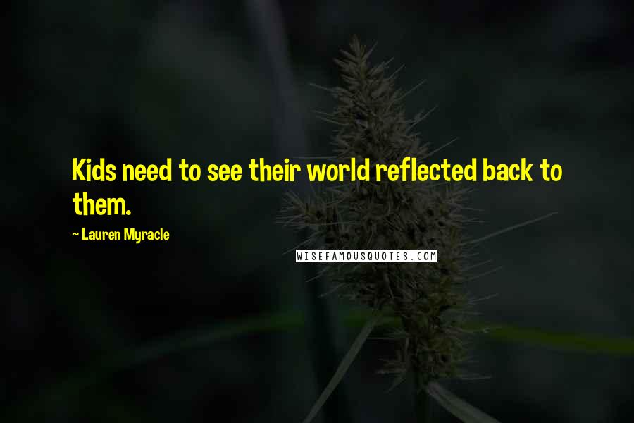 Lauren Myracle Quotes: Kids need to see their world reflected back to them.
