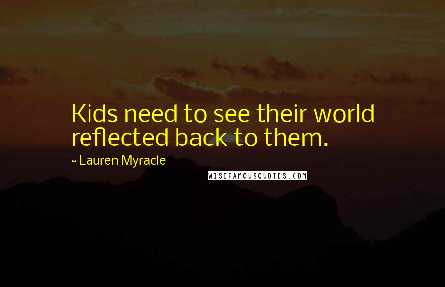 Lauren Myracle Quotes: Kids need to see their world reflected back to them.