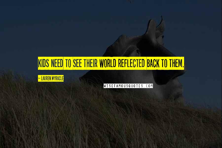 Lauren Myracle Quotes: Kids need to see their world reflected back to them.