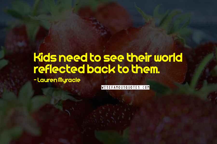 Lauren Myracle Quotes: Kids need to see their world reflected back to them.