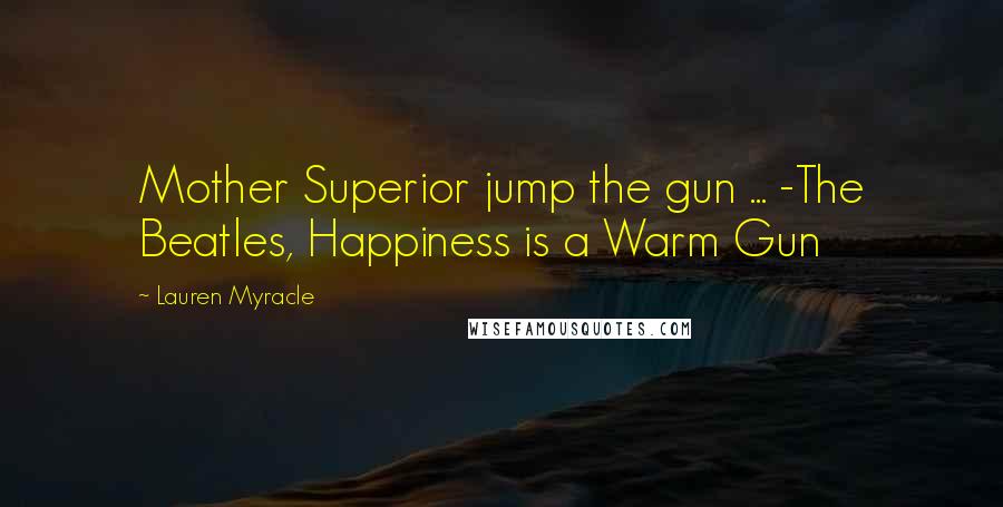 Lauren Myracle Quotes: Mother Superior jump the gun ... -The Beatles, Happiness is a Warm Gun