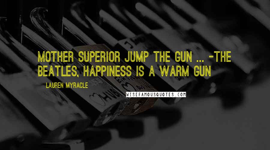 Lauren Myracle Quotes: Mother Superior jump the gun ... -The Beatles, Happiness is a Warm Gun