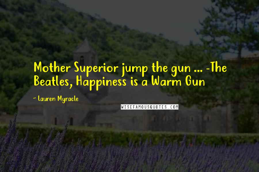 Lauren Myracle Quotes: Mother Superior jump the gun ... -The Beatles, Happiness is a Warm Gun