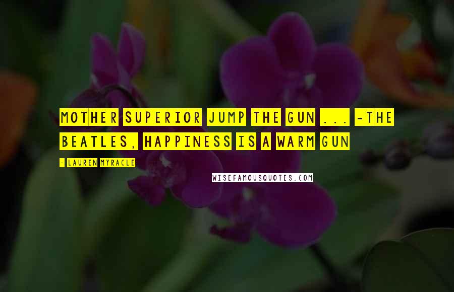 Lauren Myracle Quotes: Mother Superior jump the gun ... -The Beatles, Happiness is a Warm Gun