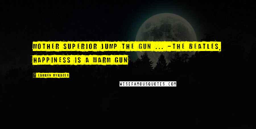 Lauren Myracle Quotes: Mother Superior jump the gun ... -The Beatles, Happiness is a Warm Gun