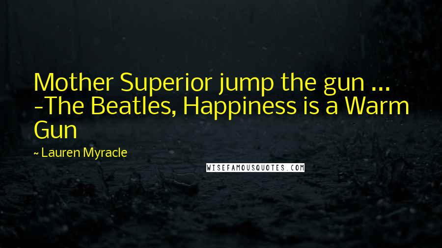 Lauren Myracle Quotes: Mother Superior jump the gun ... -The Beatles, Happiness is a Warm Gun