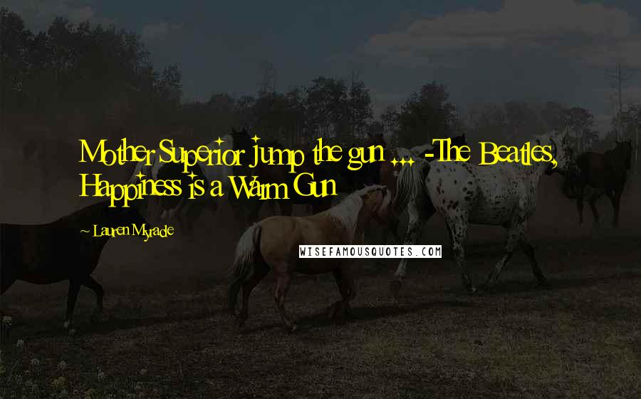 Lauren Myracle Quotes: Mother Superior jump the gun ... -The Beatles, Happiness is a Warm Gun