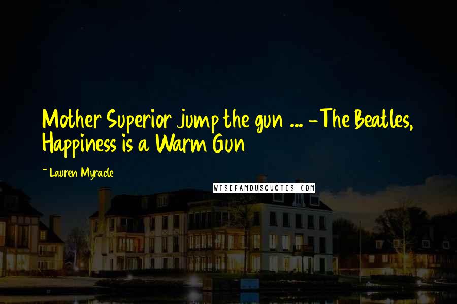 Lauren Myracle Quotes: Mother Superior jump the gun ... -The Beatles, Happiness is a Warm Gun