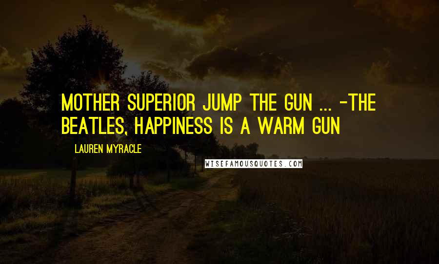 Lauren Myracle Quotes: Mother Superior jump the gun ... -The Beatles, Happiness is a Warm Gun