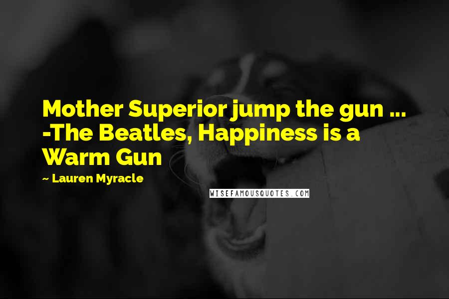 Lauren Myracle Quotes: Mother Superior jump the gun ... -The Beatles, Happiness is a Warm Gun