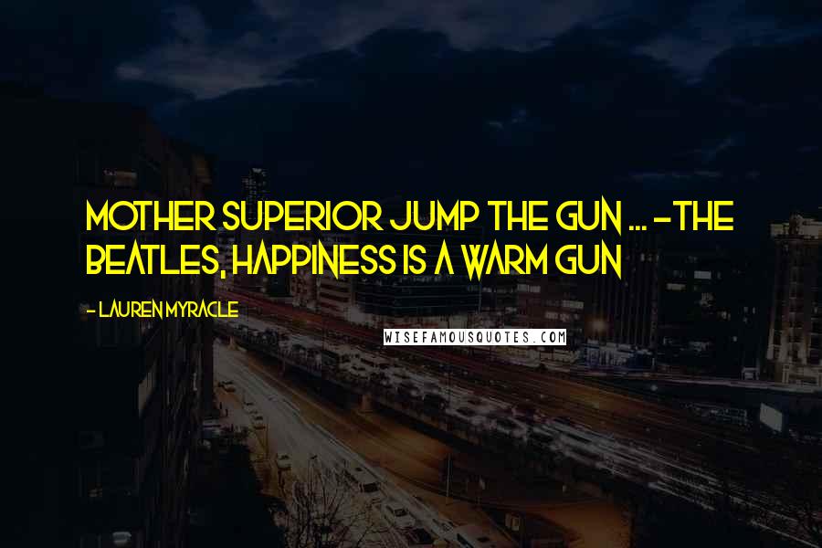 Lauren Myracle Quotes: Mother Superior jump the gun ... -The Beatles, Happiness is a Warm Gun