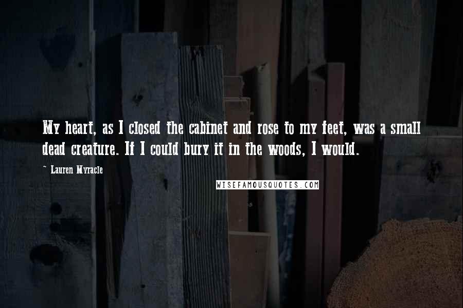 Lauren Myracle Quotes: My heart, as I closed the cabinet and rose to my feet, was a small dead creature. If I could bury it in the woods, I would.