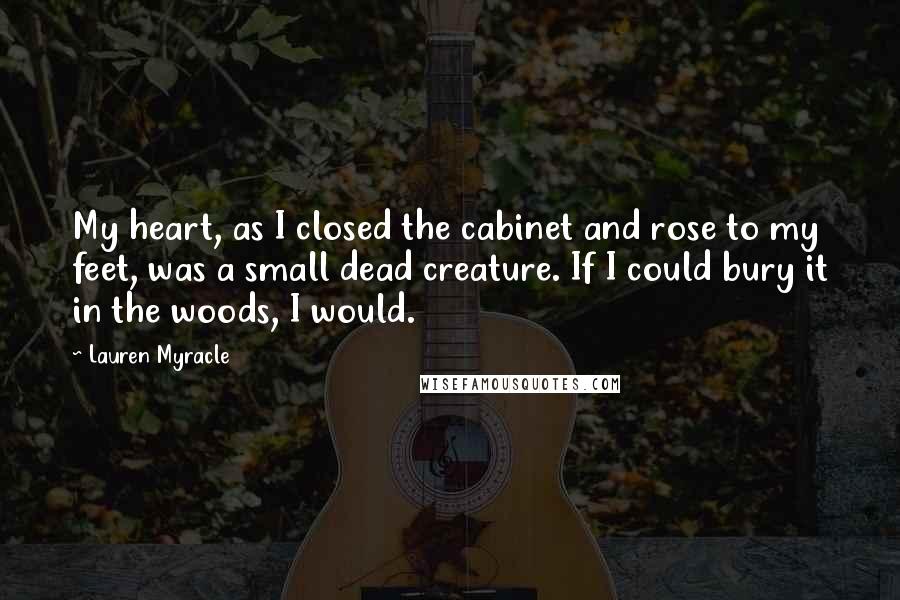 Lauren Myracle Quotes: My heart, as I closed the cabinet and rose to my feet, was a small dead creature. If I could bury it in the woods, I would.