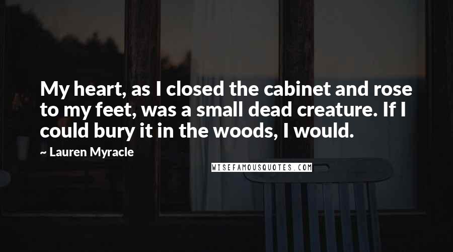 Lauren Myracle Quotes: My heart, as I closed the cabinet and rose to my feet, was a small dead creature. If I could bury it in the woods, I would.