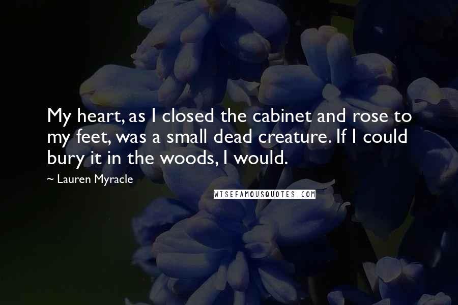 Lauren Myracle Quotes: My heart, as I closed the cabinet and rose to my feet, was a small dead creature. If I could bury it in the woods, I would.