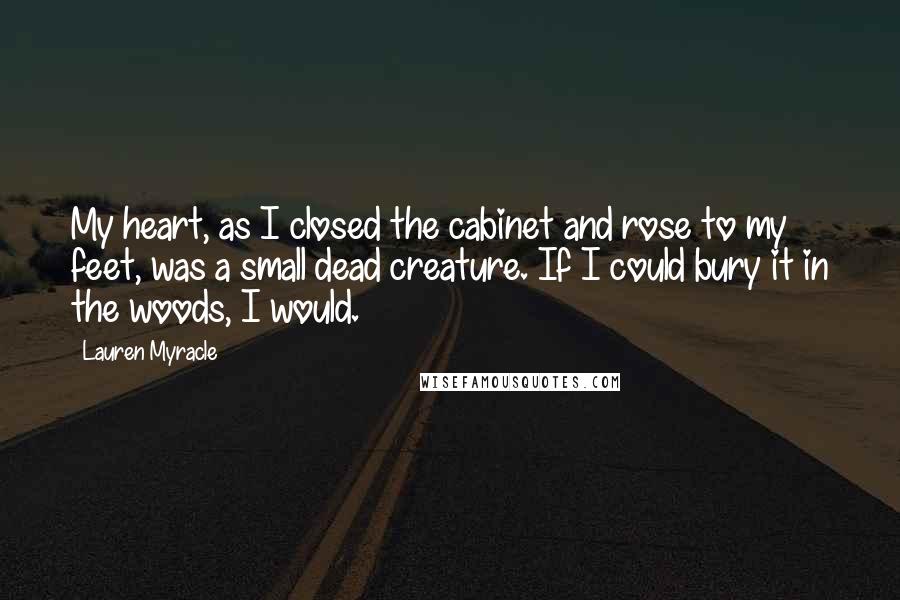 Lauren Myracle Quotes: My heart, as I closed the cabinet and rose to my feet, was a small dead creature. If I could bury it in the woods, I would.