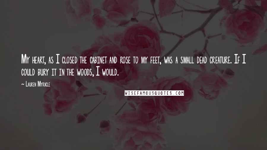 Lauren Myracle Quotes: My heart, as I closed the cabinet and rose to my feet, was a small dead creature. If I could bury it in the woods, I would.