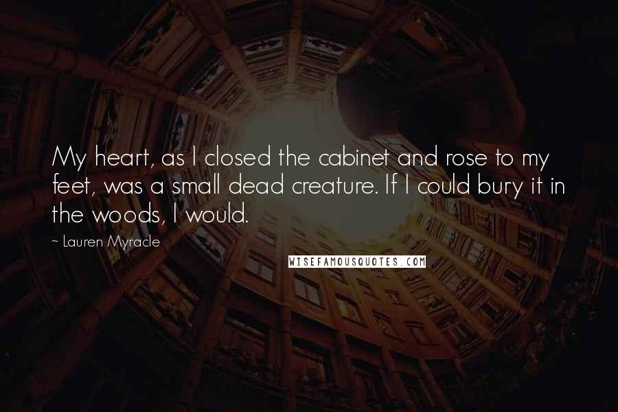 Lauren Myracle Quotes: My heart, as I closed the cabinet and rose to my feet, was a small dead creature. If I could bury it in the woods, I would.