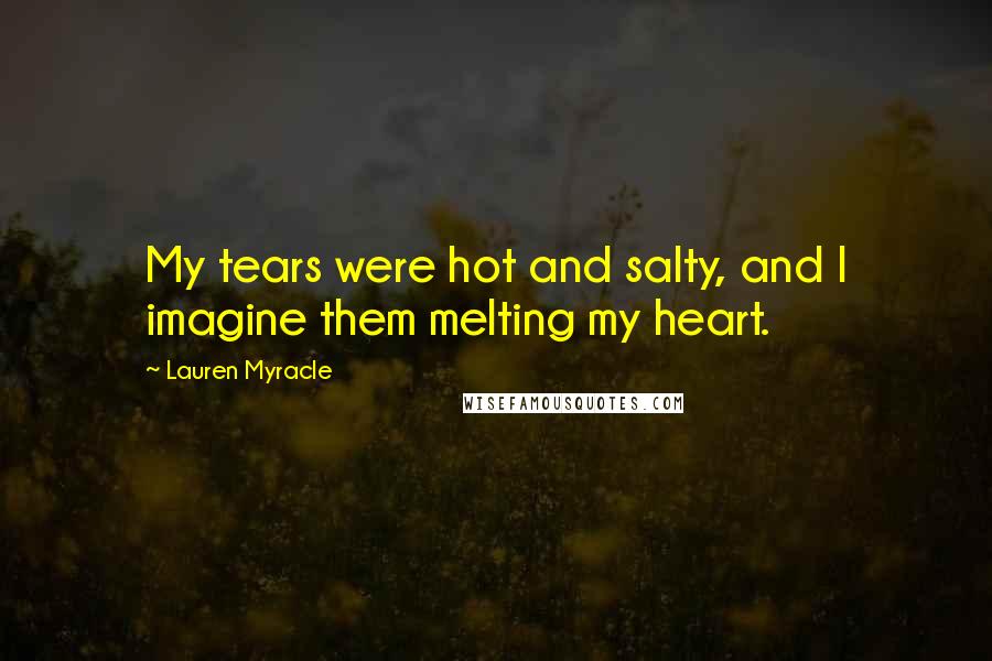 Lauren Myracle Quotes: My tears were hot and salty, and I imagine them melting my heart.