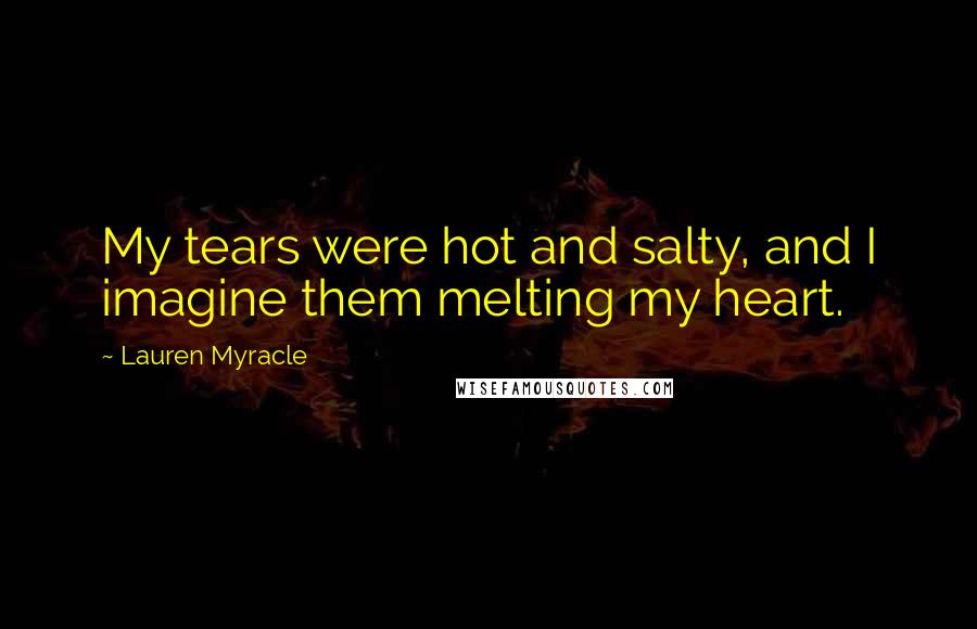 Lauren Myracle Quotes: My tears were hot and salty, and I imagine them melting my heart.