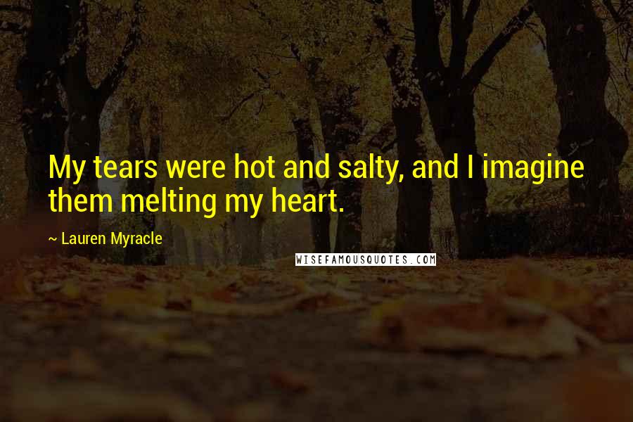 Lauren Myracle Quotes: My tears were hot and salty, and I imagine them melting my heart.