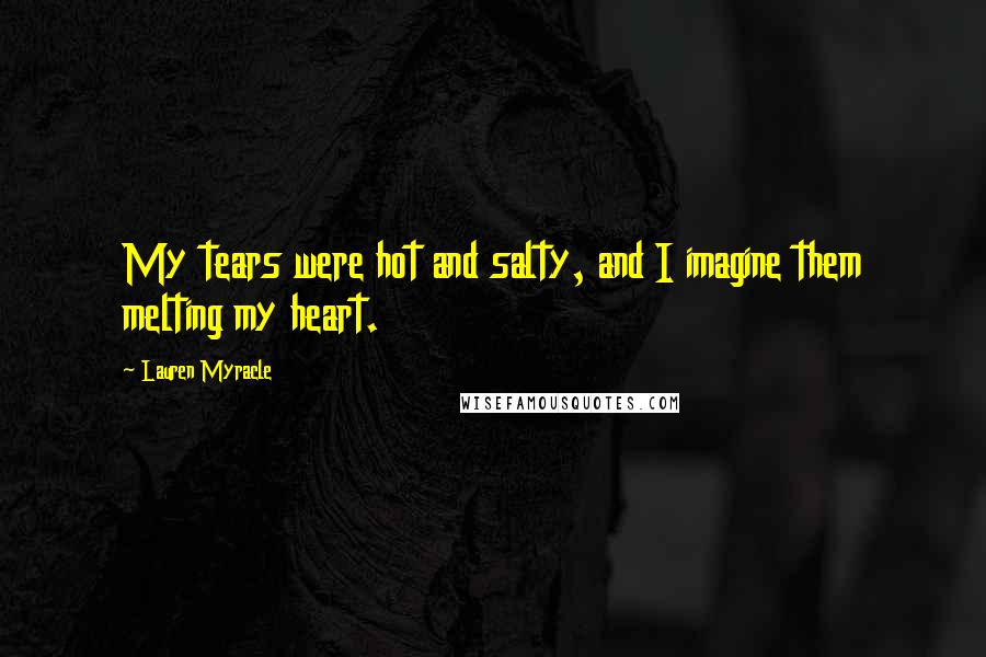 Lauren Myracle Quotes: My tears were hot and salty, and I imagine them melting my heart.