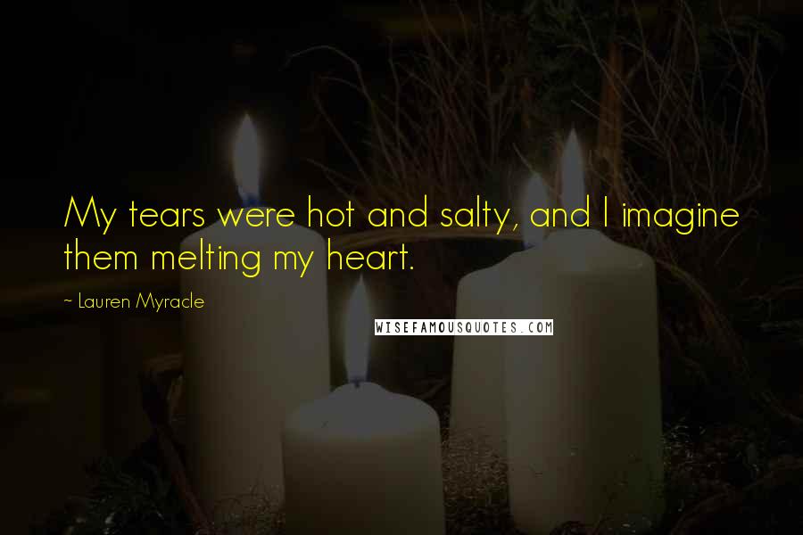 Lauren Myracle Quotes: My tears were hot and salty, and I imagine them melting my heart.