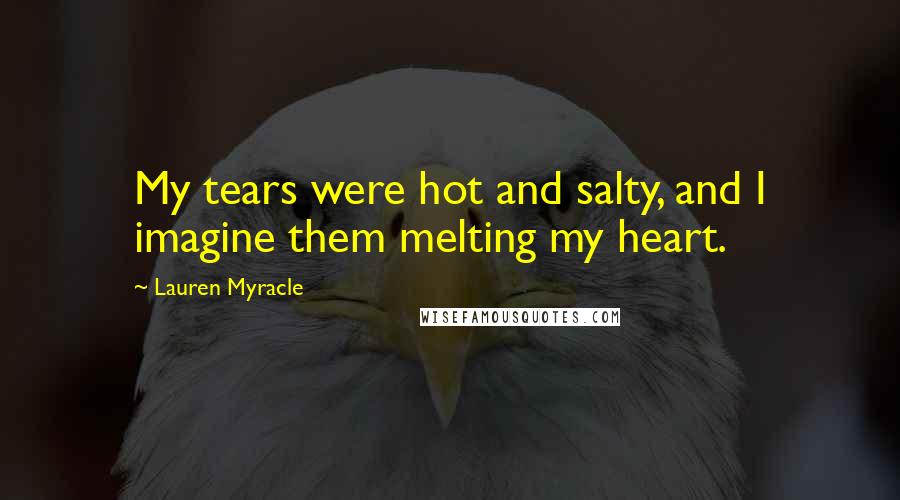 Lauren Myracle Quotes: My tears were hot and salty, and I imagine them melting my heart.