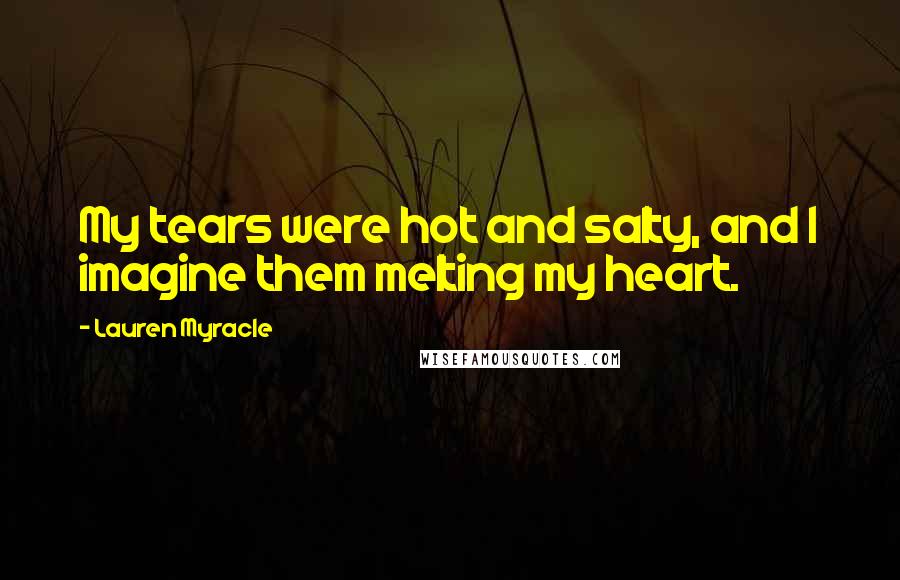 Lauren Myracle Quotes: My tears were hot and salty, and I imagine them melting my heart.