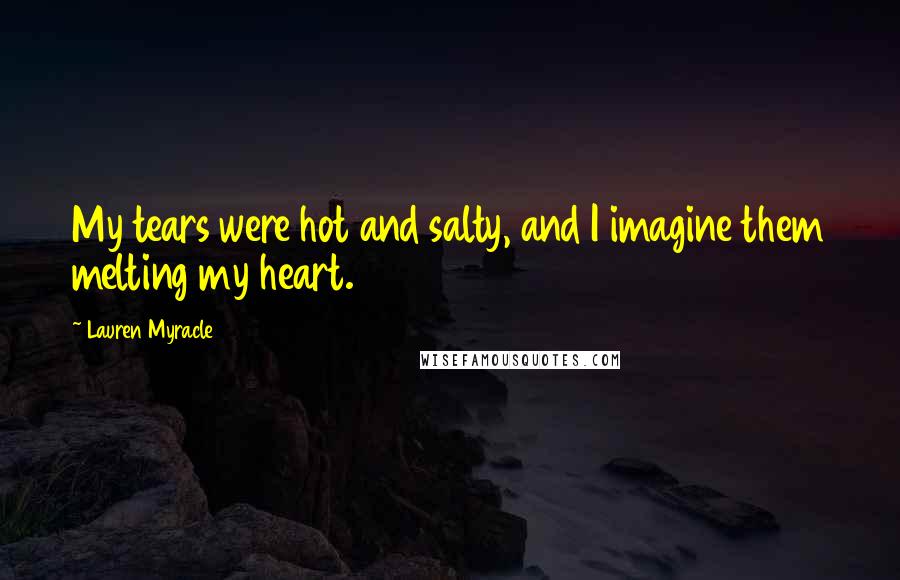 Lauren Myracle Quotes: My tears were hot and salty, and I imagine them melting my heart.