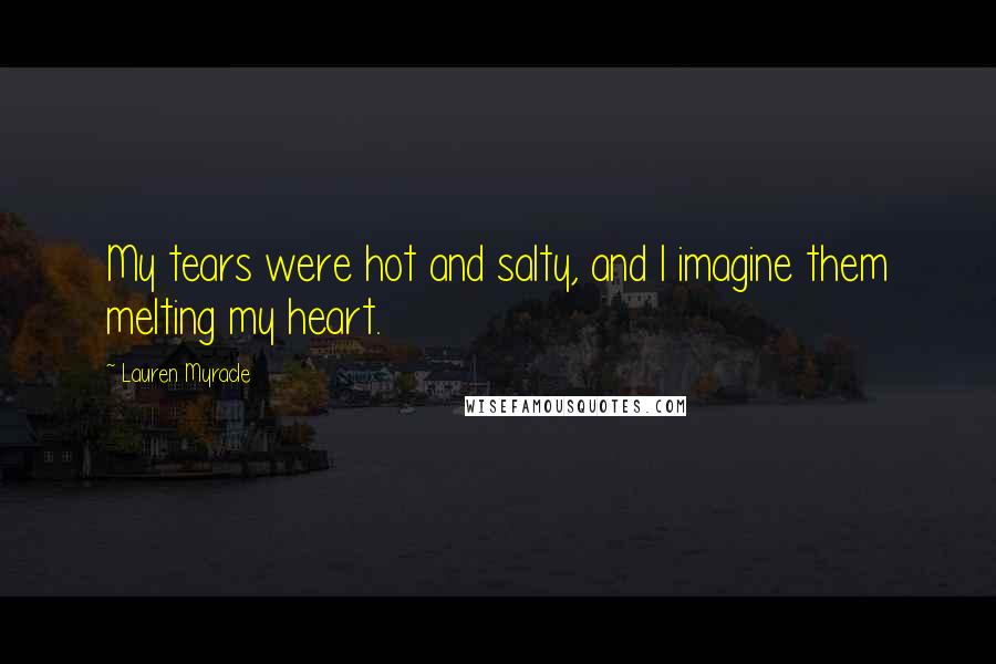 Lauren Myracle Quotes: My tears were hot and salty, and I imagine them melting my heart.