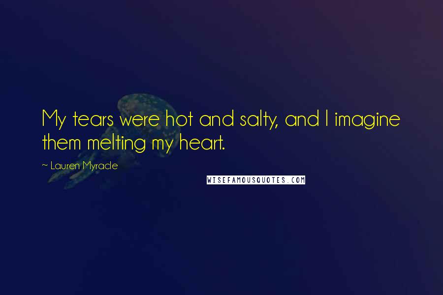 Lauren Myracle Quotes: My tears were hot and salty, and I imagine them melting my heart.