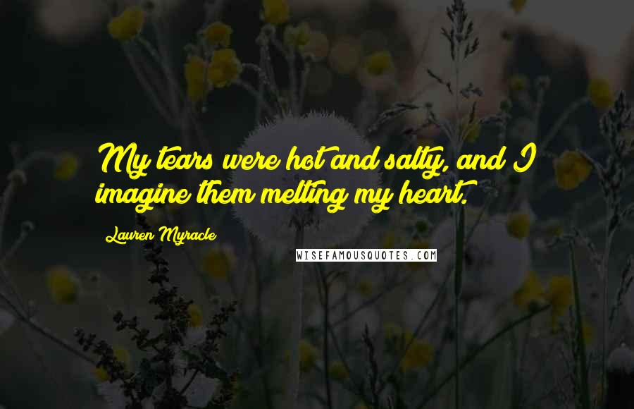 Lauren Myracle Quotes: My tears were hot and salty, and I imagine them melting my heart.