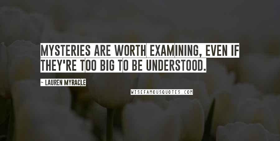 Lauren Myracle Quotes: Mysteries are worth examining, even if they're too big to be understood.