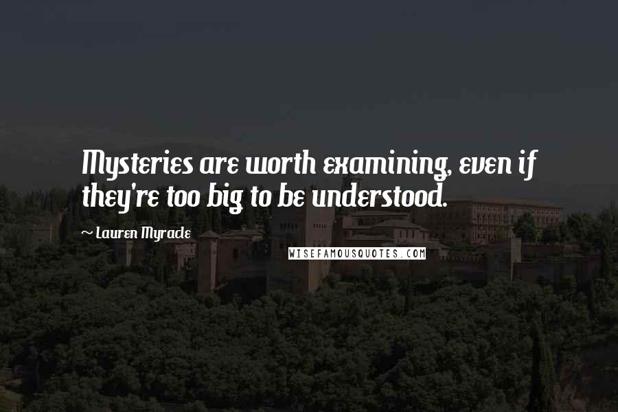 Lauren Myracle Quotes: Mysteries are worth examining, even if they're too big to be understood.