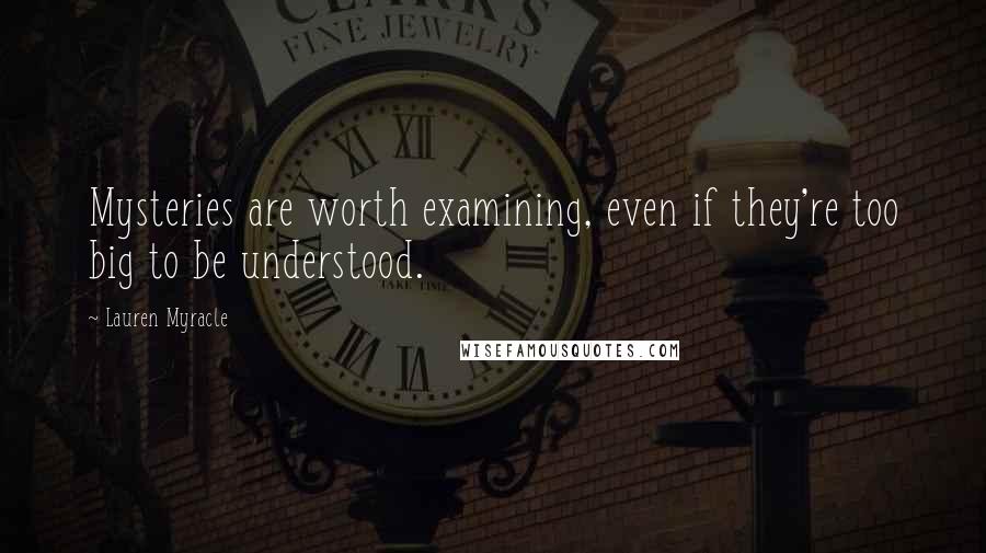 Lauren Myracle Quotes: Mysteries are worth examining, even if they're too big to be understood.