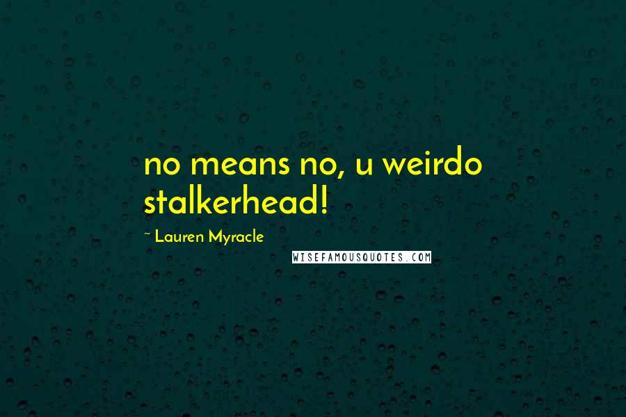 Lauren Myracle Quotes: no means no, u weirdo stalkerhead!